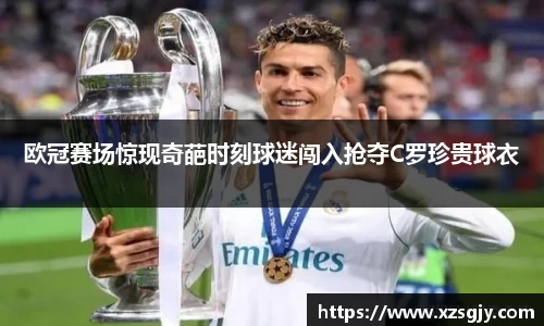 欧冠赛场惊现奇葩时刻球迷闯入抢夺C罗珍贵球衣